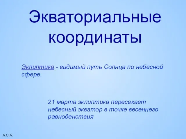 А.С.А. Экваториальные координаты Эклиптика - видимый путь Солнца по небесной сфере. 21