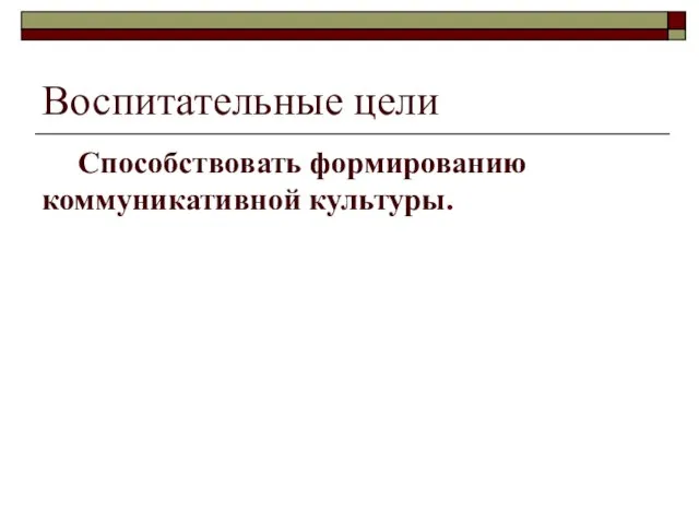 Воспитательные цели Способствовать формированию коммуникативной культуры.