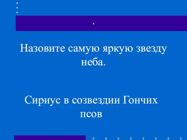 . Назовите самую яркую звезду неба. Сириус в созвездии Гончих псов