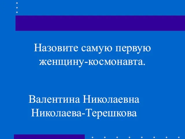 Назовите самую первую женщину-космонавта. Валентина Николаевна Николаева-Терешкова