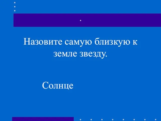 . Назовите самую близкую к земле звезду. Солнце