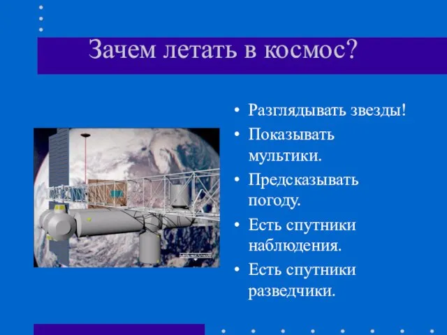 Зачем летать в космос? Разглядывать звезды! Показывать мультики. Предсказывать погоду. Есть спутники наблюдения. Есть спутники разведчики.