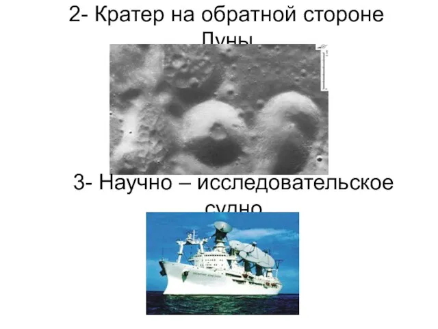 2- Кратер на обратной стороне Луны 3- Научно – исследовательское судно