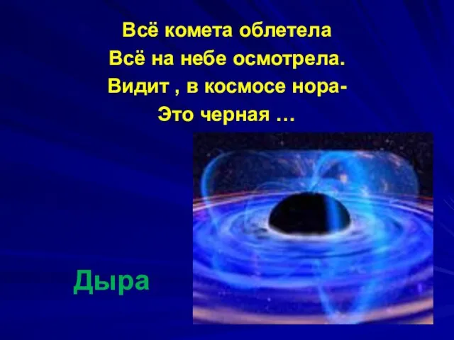 Дыра Всё комета облетела Всё на небе осмотрела. Видит , в космосе нора- Это черная …