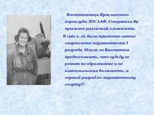 Воспитанница Ярославского аэроклуба ДОСААФ. Совершила 89 прыжков различной сложности. В 1961 г.