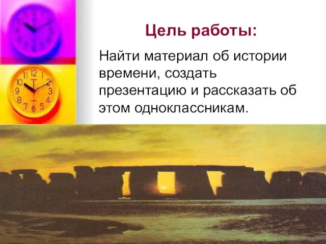 Цель работы: Найти материал об истории времени, создать презентацию и рассказать об этом одноклассникам.