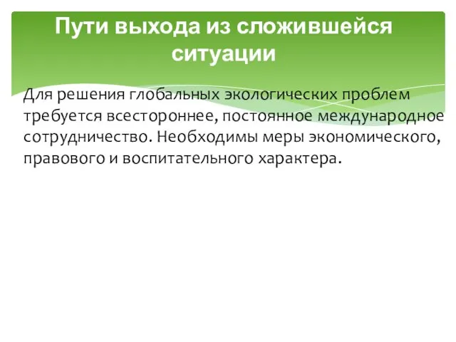 Пути выхода из сложившейся ситуации Для решения глобальных экологических проблем требуется всестороннее,