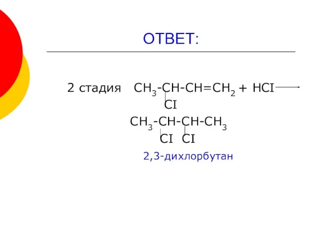 ОТВЕТ: 2 стадия СН3-СН-СН=СН2 + НСI СI СН3-СН-СН-СН3 СI СI 2,3-дихлорбутан