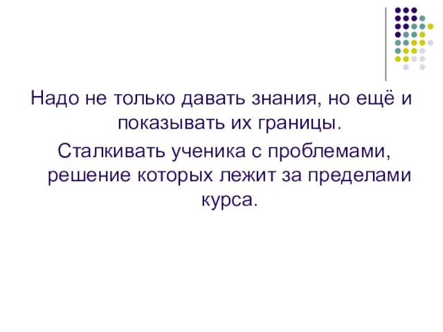 Надо не только давать знания, но ещё и показывать их границы. Сталкивать