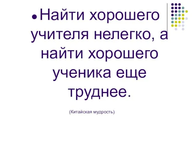 Найти хорошего учителя нелегко, а найти хорошего ученика еще труднее. (Китайская мудрость)