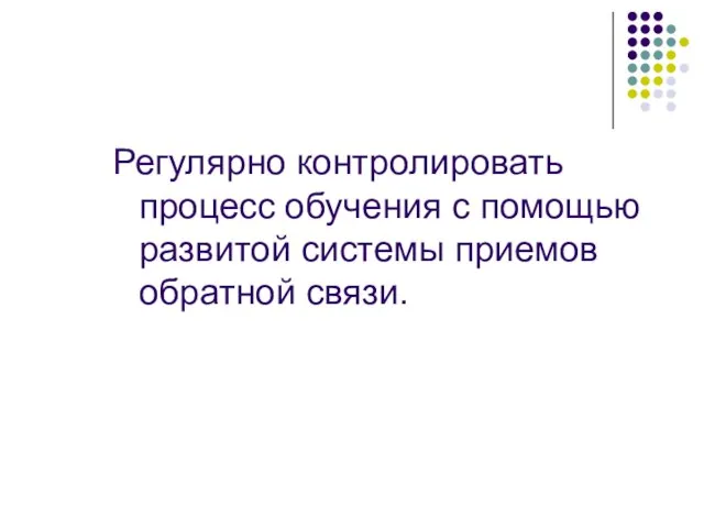 Регулярно контролировать процесс обучения с помощью развитой системы приемов обратной связи.