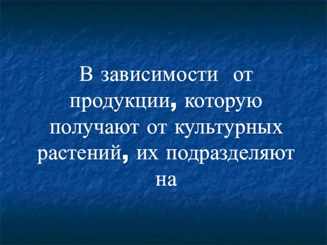 В зависимости от продукции, которую получают от культурных растений, их подразделяют на