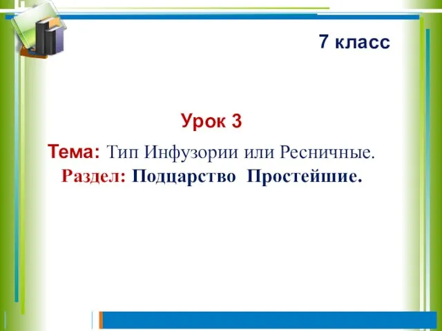 Урок 3 Тема: Тип Инфузории или Ресничные. Раздел: Подцарство Простейшие. 7 класс