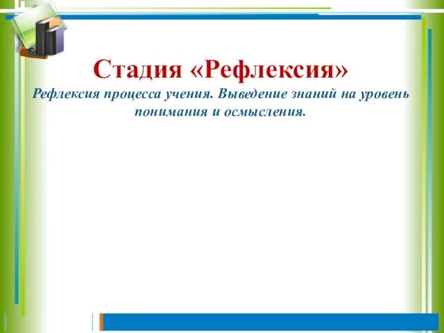 Стадия «Рефлексия» Рефлексия процесса учения. Выведение знаний на уровень понимания и осмысления.