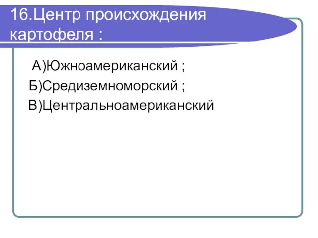 16.Центр происхождения картофеля : А)Южноамериканский ; Б)Средиземноморский ; В)Центральноамериканский