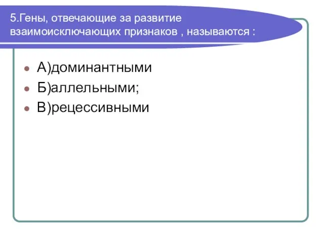 5.Гены, отвечающие за развитие взаимоисключающих признаков , называются : А)доминантными Б)аллельными; В)рецессивными