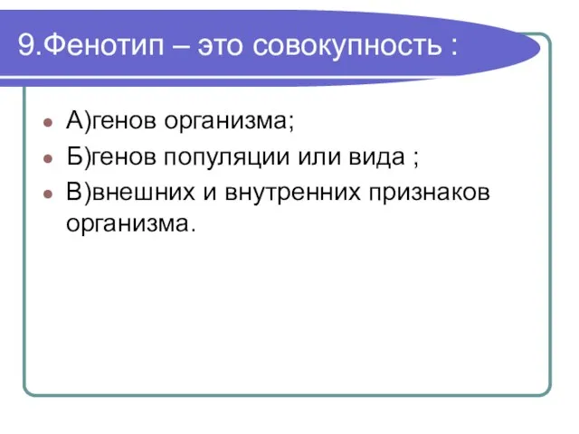 9.Фенотип – это совокупность : А)генов организма; Б)генов популяции или вида ;