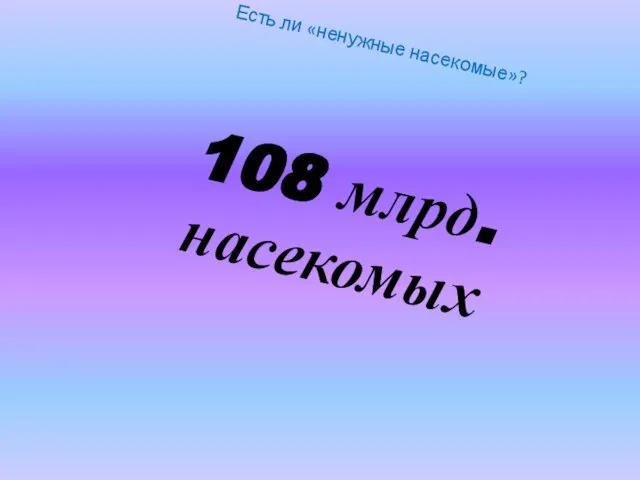 Есть ли «ненужные насекомые»? 108 млрд. насекомых