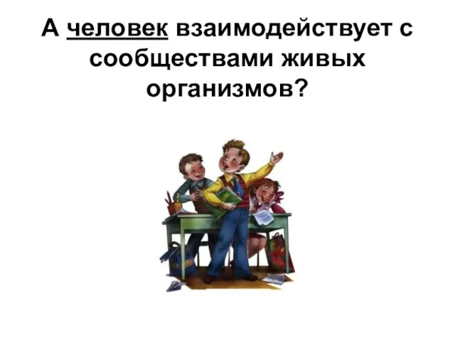 А человек взаимодействует с сообществами живых организмов?