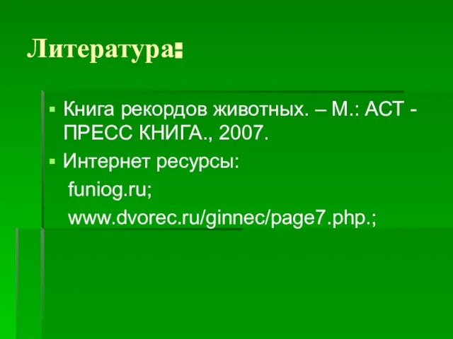 Литература: Книга рекордов животных. – М.: АСТ -ПРЕСС КНИГА., 2007. Интернет ресурсы: funiog.ru; www.dvorec.ru/ginnec/page7.php.;