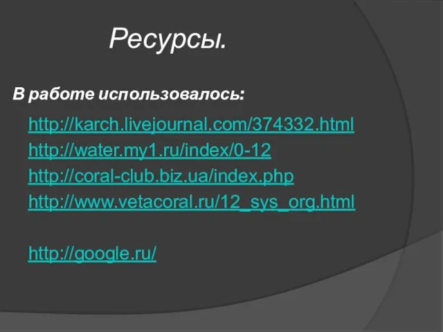 Ресурсы. http://karch.livejournal.com/374332.html http://water.my1.ru/index/0-12 http://coral-club.biz.ua/index.php http://www.vetacoral.ru/12_sys_org.html http://google.ru/ В работе использовалось: