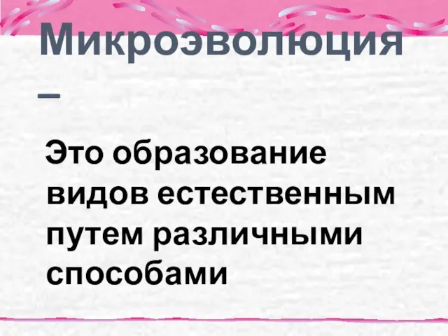 Микроэволюция – Это образование видов естественным путем различными способами