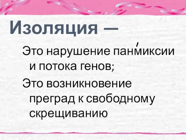 Изоляция — Это нарушение панмиксии и потока генов; Это возникновение преград к свободному скрещиванию