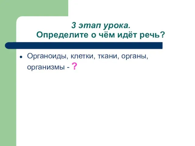 3 этап урока. Определите о чём идёт речь? Органоиды, клетки, ткани, органы, организмы - ?