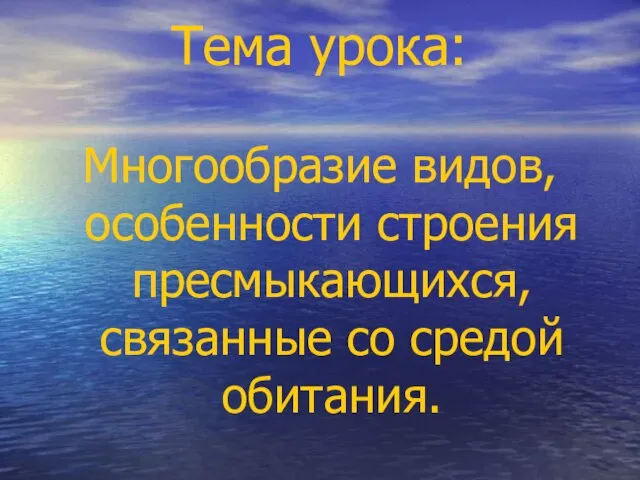 Тема урока: Многообразие видов, особенности строения пресмыкающихся, связанные со средой обитания.