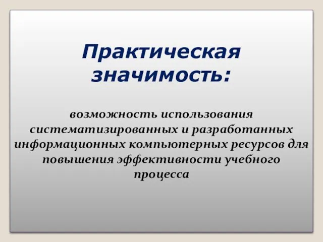 Практическая значимость: возможность использования систематизированных и разработанных информационных компьютерных ресурсов для повышения эффективности учебного процесса