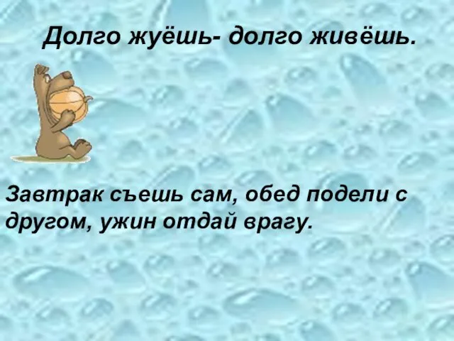 Долго жуёшь- долго живёшь. Завтрак съешь сам, обед подели с другом, ужин отдай врагу.