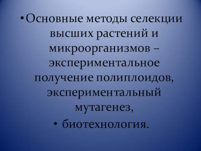 Основные методы селекции высших растений и микроорганизмов – экспериментальное получение полиплоидов, экспериментальный мутагенез, биотехнология.