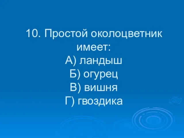 10. Простой околоцветник имеет: А) ландыш Б) огурец В) вишня Г) гвоздика