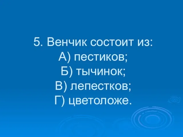 5. Венчик состоит из: А) пестиков; Б) тычинок; В) лепестков; Г) цветоложе.