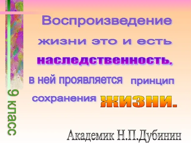 Воспроизведение жизни это и есть наследственность, в ней проявляется принцип сохранения ЖИЗНИ. Академик Н.П.Дубинин 9 класс