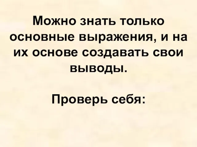 Можно знать только основные выражения, и на их основе создавать свои выводы. Проверь себя: