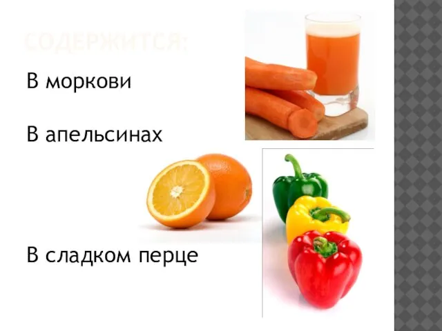 Содержится: В моркови В апельсинах В сладком перце
