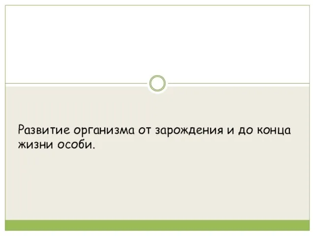 Развитие организма от зарождения и до конца жизни особи.