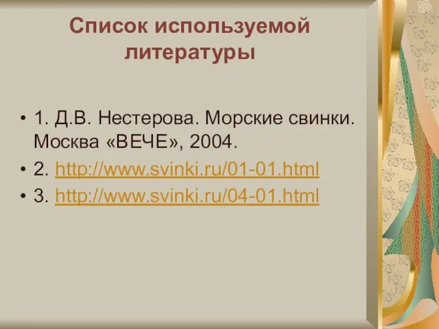 Список используемой литературы 1. Д.В. Нестерова. Морские свинки. Москва «ВЕЧЕ», 2004. 2. http://www.svinki.ru/01-01.html 3. http://www.svinki.ru/04-01.html