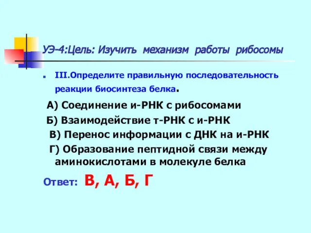 УЭ-4:Цель: Изучить механизм работы рибосомы III.Определите правильную последовательность реакции биосинтеза белка. А)