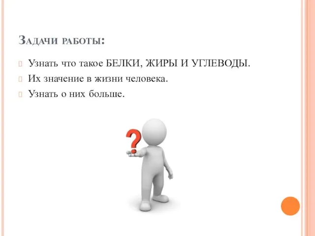 Задачи работы: Узнать что такое БЕЛКИ, ЖИРЫ И УГЛЕВОДЫ. Их значение в