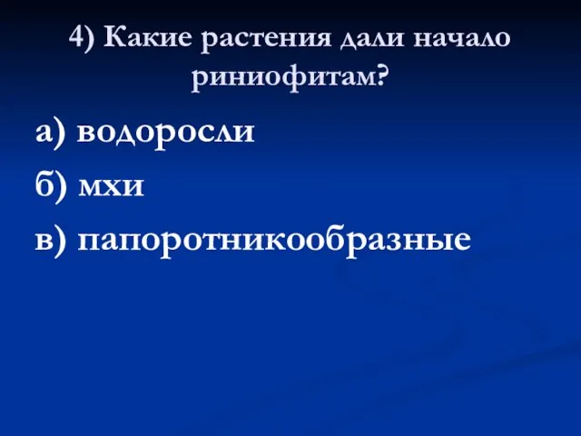 4) Какие растения дали начало риниофитам? а) водоросли б) мхи в) папоротникообразные