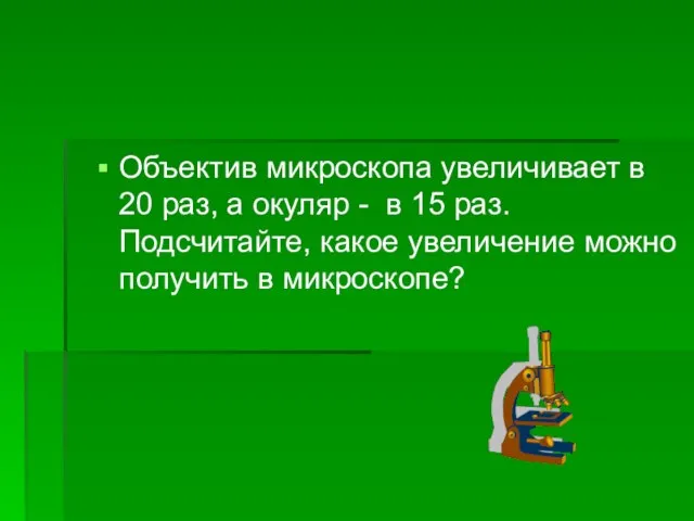 Объектив микроскопа увеличивает в 20 раз, а окуляр - в 15 раз.