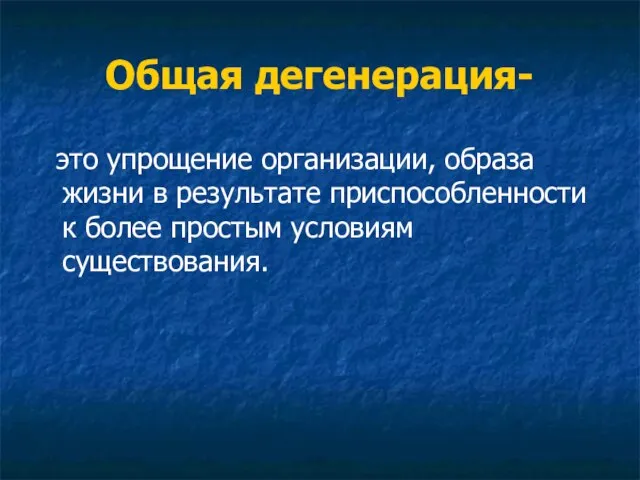 Общая дегенерация- это упрощение организации, образа жизни в результате приспособленности к более простым условиям существования.