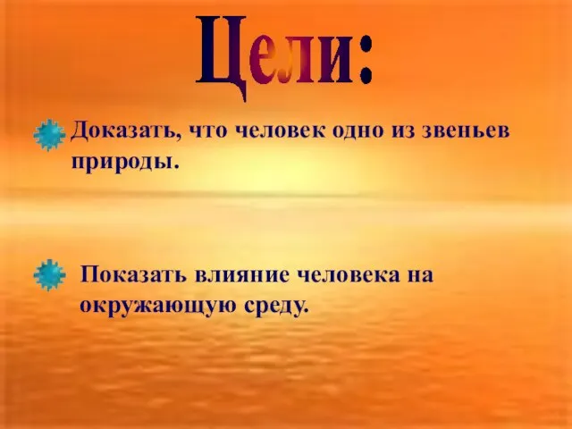 Цели: Доказать, что человек одно из звеньев природы. Показать влияние человека на окружающую среду.