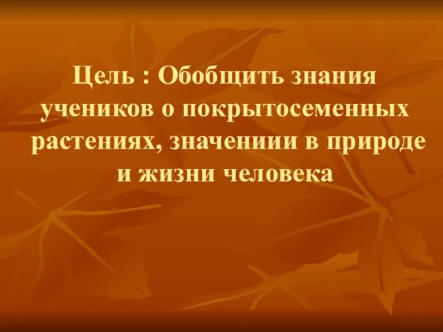 Цель : Обобщить знания учеников о покрытосеменных растениях, значениии в природе и жизни человека