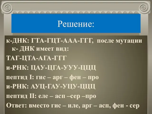 Решение: к-ДНК: ГТА-ГЦТ-ААА-ГГГ, после мутации к- ДНК имеет вид: ТАГ-ЦТА-АГА-ГГГ и-РНК: ЦАУ-ЦГА-УУУ-ЦЦЦ