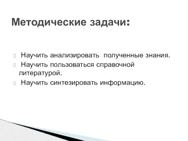 Научить анализировать полученные знания. Научить пользоваться справочной литературой. Научить синтезировать информацию. Методические задачи: