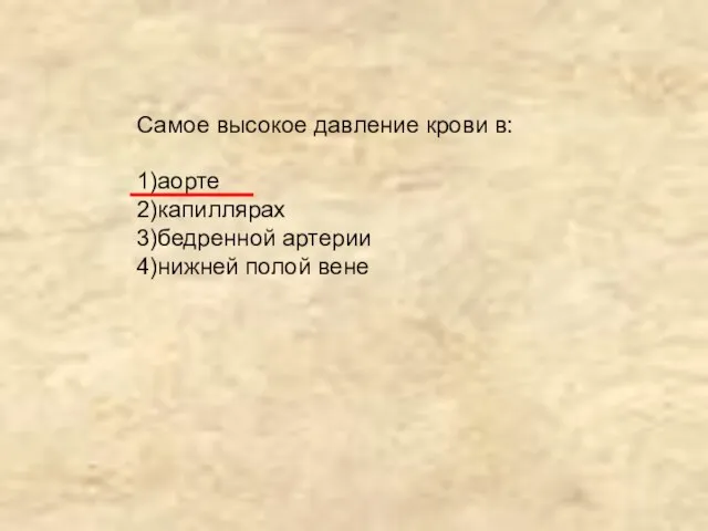 Самое высокое давление крови в: 1)аорте 2)капиллярах 3)бедренной артерии 4)нижней полой вене