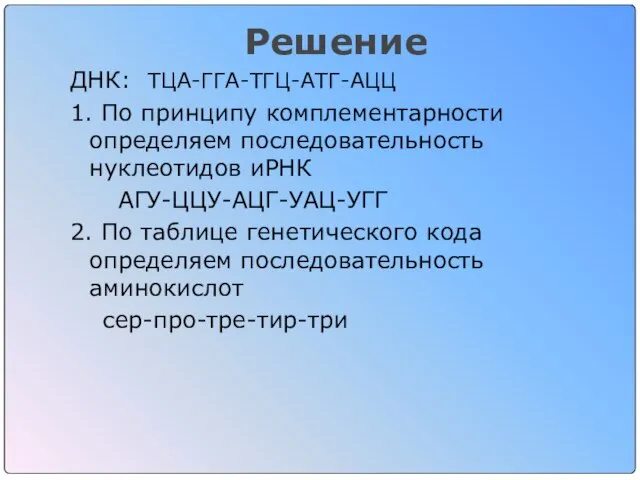 Решение ДНК: ТЦА-ГГА-ТГЦ-АТГ-АЦЦ 1. По принципу комплементарности определяем последовательность нуклеотидов иРНК АГУ-ЦЦУ-АЦГ-УАЦ-УГГ